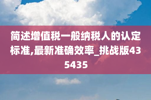 简述增值税一般纳税人的认定标准,最新准确效率_挑战版435435