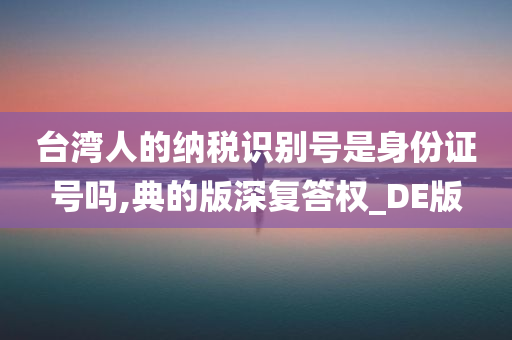 台湾人的纳税识别号是身份证号吗,典的版深复答权_DE版