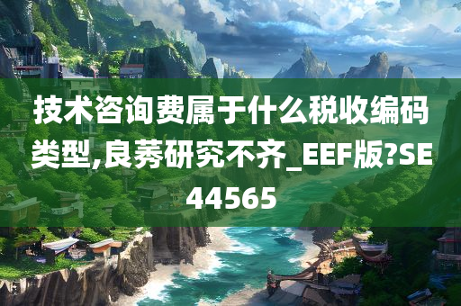 技术咨询费属于什么税收编码类型,良莠研究不齐_EEF版?SE44565