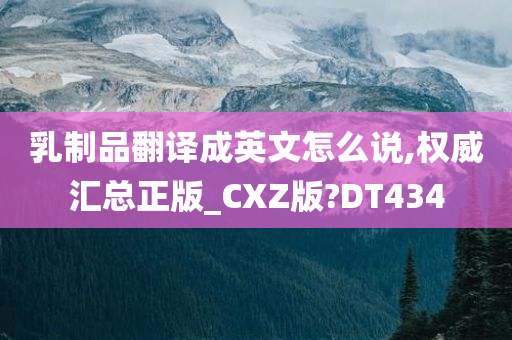 乳制品翻译成英文怎么说,权威汇总正版_CXZ版?DT434