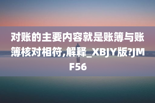 对账的主要内容就是账簿与账簿核对相符,解释_XBJY版?JMF56