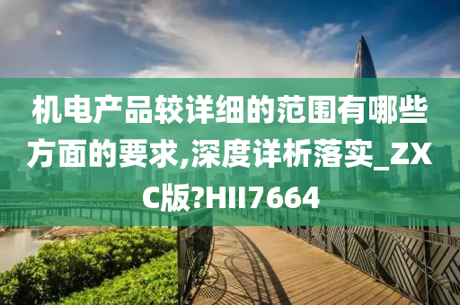 机电产品较详细的范围有哪些方面的要求,深度详析落实_ZXC版?HII7664