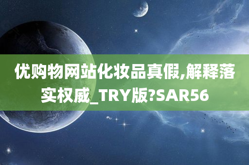 优购物网站化妆品真假,解释落实权威_TRY版?SAR56