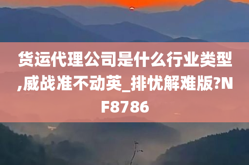 货运代理公司是什么行业类型,威战准不动英_排忧解难版?NF8786