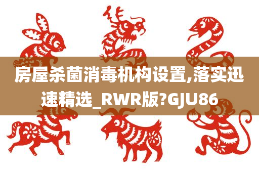 房屋杀菌消毒机构设置,落实迅速精选_RWR版?GJU86