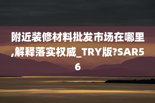 附近装修材料批发市场在哪里,解释落实权威_TRY版?SAR56