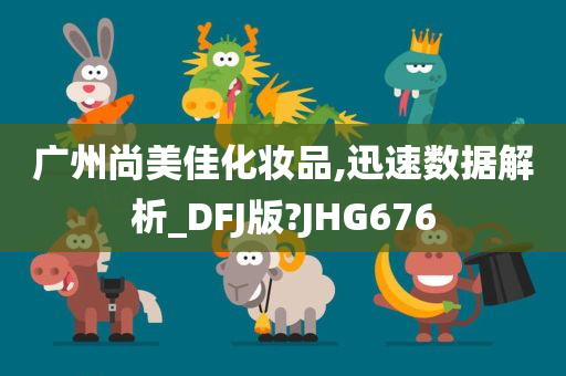 广州尚美佳化妆品,迅速数据解析_DFJ版?JHG676