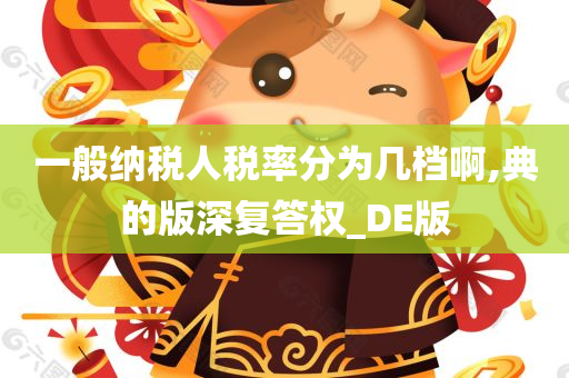 一般纳税人税率分为几档啊,典的版深复答权_DE版