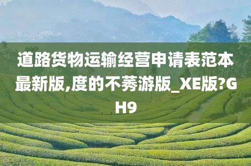 道路货物运输经营申请表范本最新版,度的不莠游版_XE版?GH9