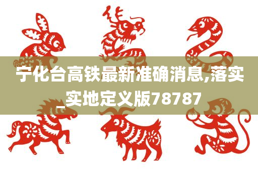 宁化台高铁最新准确消息,落实_实地定义版78787