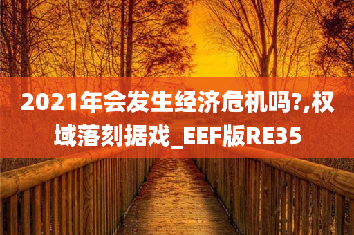 2021年会发生经济危机吗?,权域落刻据戏_EEF版RE35