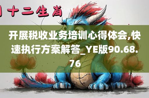 开展税收业务培训心得体会,快速执行方案解答_YE版90.68.76