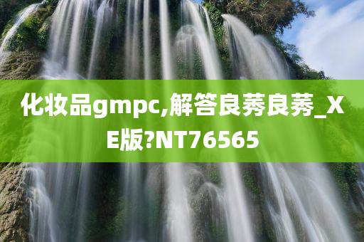 化妆品gmpc,解答良莠良莠_XE版?NT76565