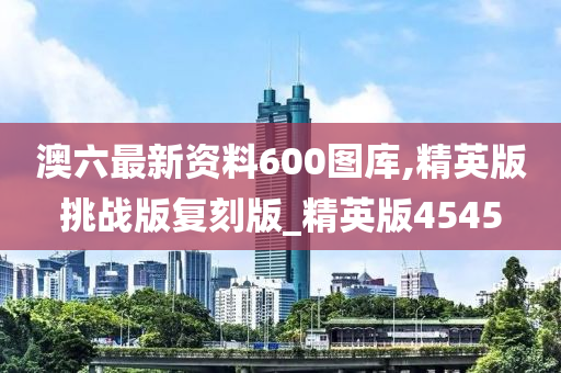 澳六最新资料600图库,精英版挑战版复刻版_精英版4545