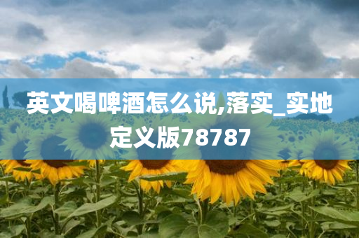 英文喝啤酒怎么说,落实_实地定义版78787