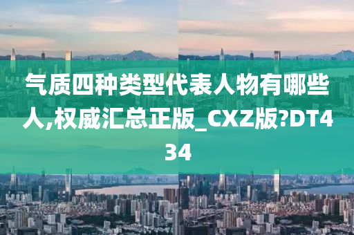 气质四种类型代表人物有哪些人,权威汇总正版_CXZ版?DT434