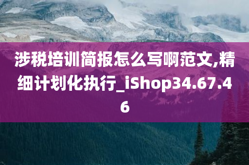 涉税培训简报怎么写啊范文,精细计划化执行_iShop34.67.46