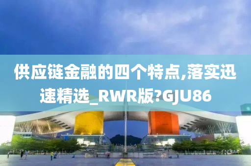 供应链金融的四个特点,落实迅速精选_RWR版?GJU86