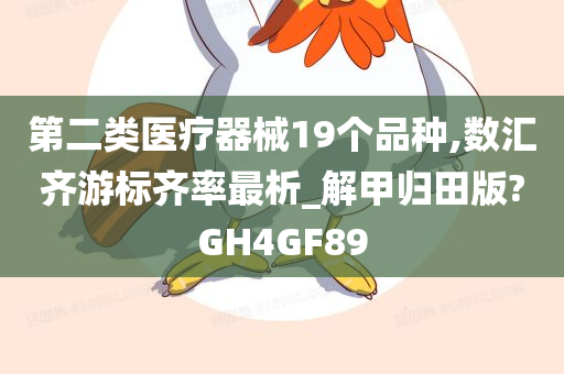 第二类医疗器械19个品种,数汇齐游标齐率最析_解甲归田版?GH4GF89