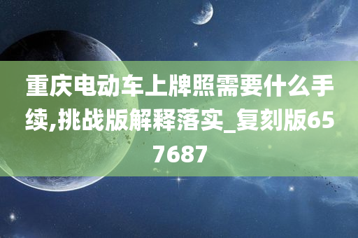 重庆电动车上牌照需要什么手续,挑战版解释落实_复刻版657687