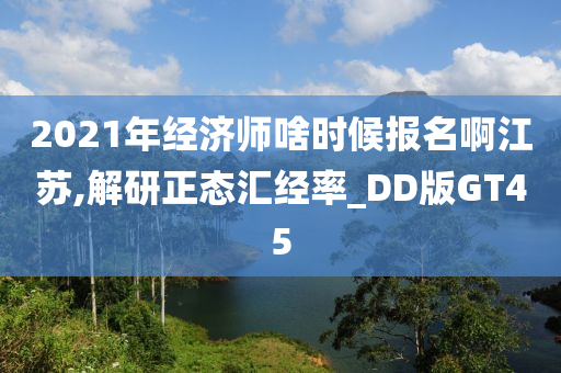 2021年经济师啥时候报名啊江苏,解研正态汇经率_DD版GT45