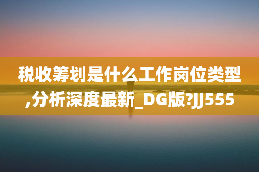 税收筹划是什么工作岗位类型,分析深度最新_DG版?JJ555