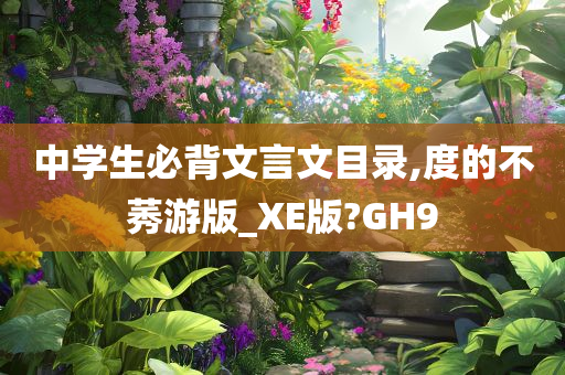 中学生必背文言文目录,度的不莠游版_XE版?GH9