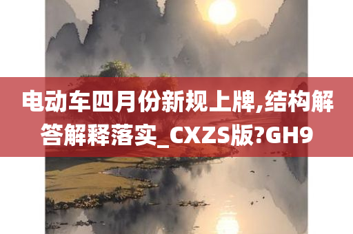 电动车四月份新规上牌,结构解答解释落实_CXZS版?GH9