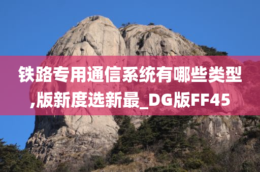 铁路专用通信系统有哪些类型,版新度选新最_DG版FF45