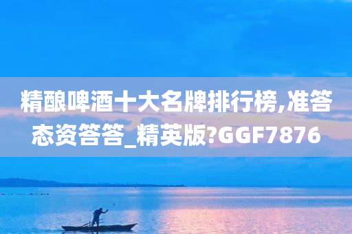 精酿啤酒十大名牌排行榜,准答态资答答_精英版?GGF7876