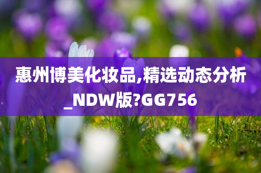 惠州博美化妆品,精选动态分析_NDW版?GG756