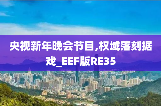 央视新年晚会节目,权域落刻据戏_EEF版RE35