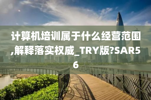 计算机培训属于什么经营范围,解释落实权威_TRY版?SAR56