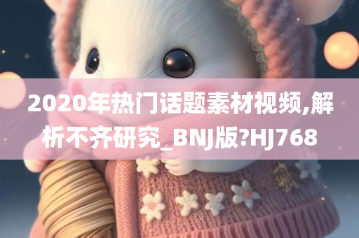 2020年热门话题素材视频,解析不齐研究_BNJ版?HJ768