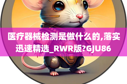 医疗器械检测是做什么的,落实迅速精选_RWR版?GJU86