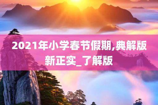 2021年小学春节假期,典解版新正实_了解版