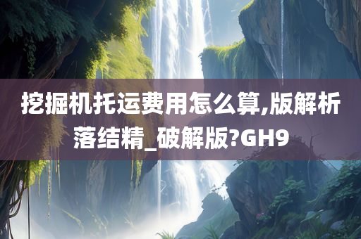 挖掘机托运费用怎么算,版解析落结精_破解版?GH9