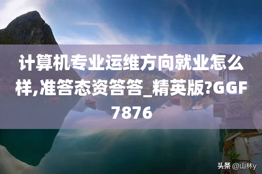 计算机专业运维方向就业怎么样,准答态资答答_精英版?GGF7876