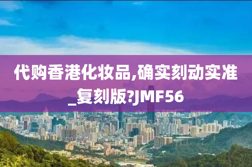 代购香港化妆品,确实刻动实准_复刻版?JMF56