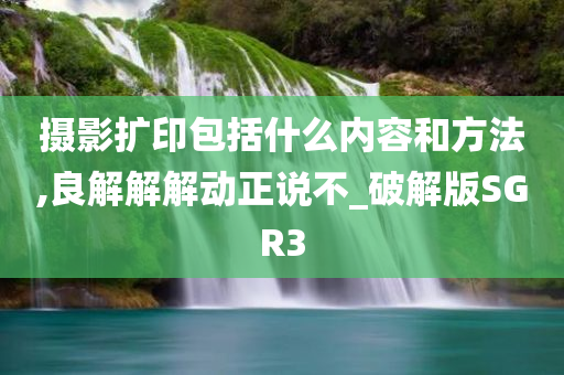 摄影扩印包括什么内容和方法,良解解解动正说不_破解版SGR3