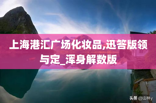 上海港汇广场化妆品,迅答版领与定_浑身解数版