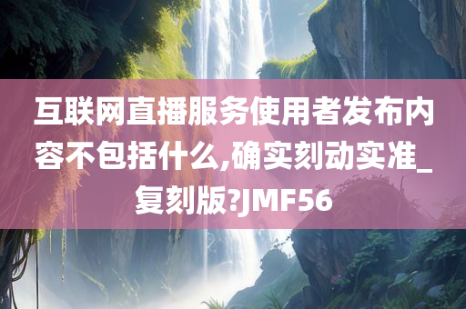 互联网直播服务使用者发布内容不包括什么,确实刻动实准_复刻版?JMF56