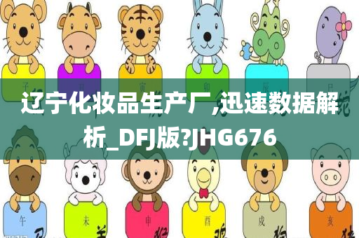 辽宁化妆品生产厂,迅速数据解析_DFJ版?JHG676