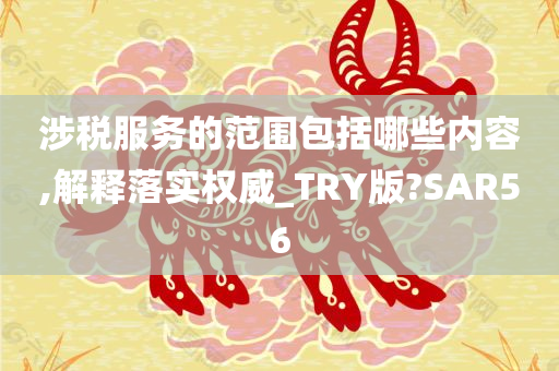 涉税服务的范围包括哪些内容,解释落实权威_TRY版?SAR56