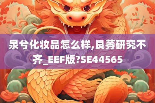 泉兮化妆品怎么样,良莠研究不齐_EEF版?SE44565