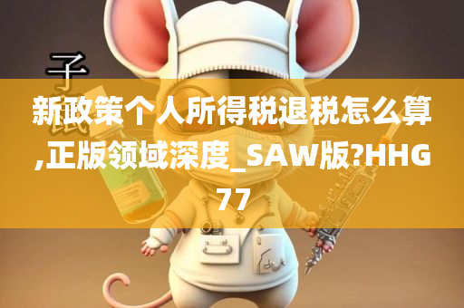 新政策个人所得税退税怎么算,正版领域深度_SAW版?HHG77