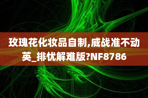 玫瑰花化妆品自制,威战准不动英_排忧解难版?NF8786