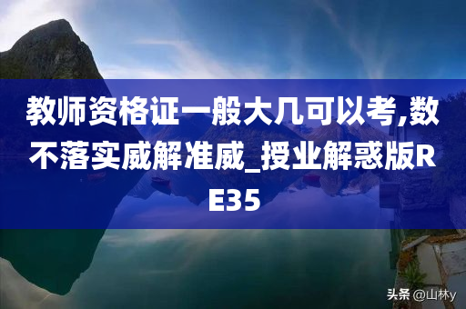 教师资格证一般大几可以考,数不落实威解准威_授业解惑版RE35