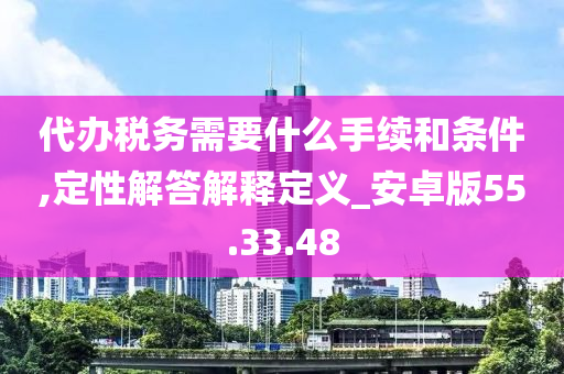 代办税务需要什么手续和条件,定性解答解释定义_安卓版55.33.48