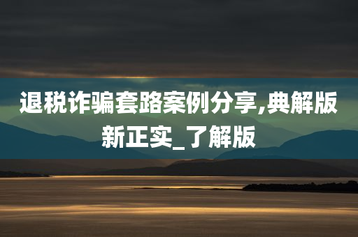 退税诈骗套路案例分享,典解版新正实_了解版